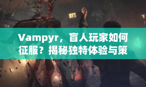 Vampyr，盲人玩家如何征服？揭秘獨特體驗與策略！