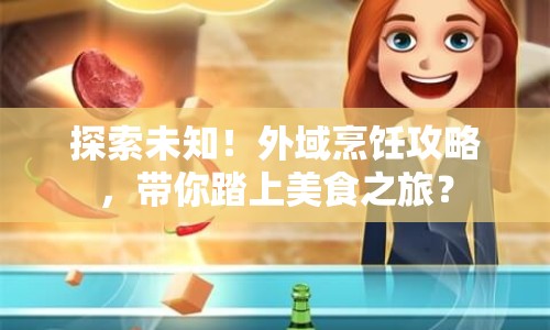 探索未知！外域烹飪攻略，帶你踏上美食之旅？