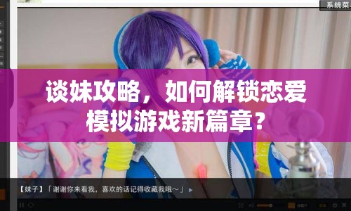 談妹攻略，如何解鎖戀愛模擬游戲新篇章？