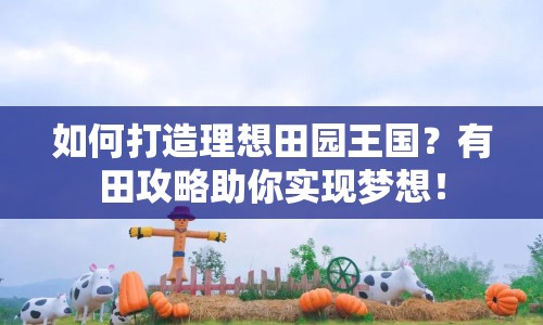 如何打造理想田園王國？有田攻略助你實現(xiàn)夢想！