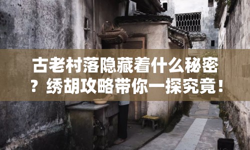 古老村落隱藏著什么秘密？繡胡攻略帶你一探究竟！