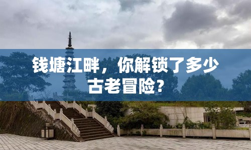 錢塘江畔，你解鎖了多少古老冒險(xiǎn)？
