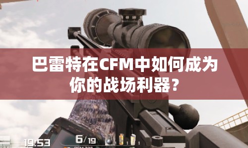 巴雷特在CFM中如何成為你的戰(zhàn)場利器？