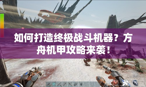 如何打造終極戰(zhàn)斗機(jī)器？方舟機(jī)甲攻略來襲！