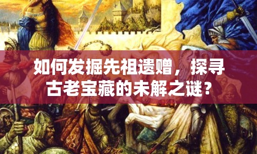 如何發(fā)掘先祖遺贈，探尋古老寶藏的未解之謎？