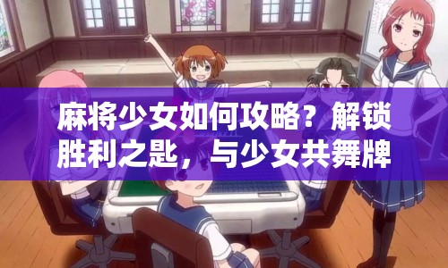 麻將少女如何攻略？解鎖勝利之匙，與少女共舞牌局！