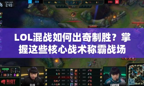 LOL混戰(zhàn)如何出奇制勝？掌握這些核心戰(zhàn)術(shù)稱霸戰(zhàn)場(chǎng)！