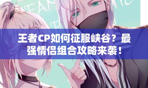 王者CP如何征服峽谷？最強情侶組合攻略來襲！