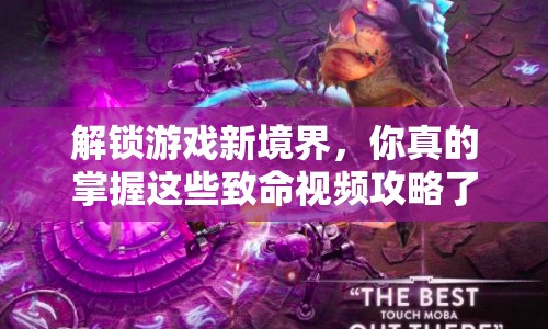 解鎖游戲新境界，你真的掌握這些致命視頻攻略了嗎？