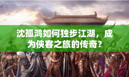 沈孤鴻如何獨步江湖，成為俠客之旅的傳奇？