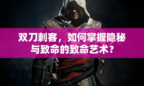 雙刀刺客，如何掌握隱秘與致命的致命藝術(shù)？