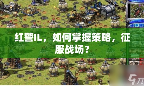 紅警IL，如何掌握策略，征服戰(zhàn)場(chǎng)？