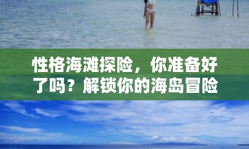 性格海灘探險(xiǎn)，你準(zhǔn)備好了嗎？解鎖你的海島冒險(xiǎn)新體驗(yàn)！