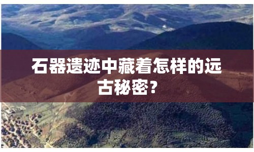 石器遺跡中藏著怎樣的遠古秘密？