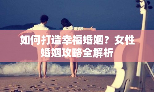 如何打造幸?；橐?？女性婚姻攻略全解析