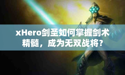 xHero劍圣如何掌握劍術(shù)精髓，成為無雙戰(zhàn)將？