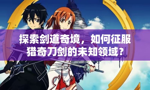探索劍道奇境，如何征服獵奇刀劍的未知領(lǐng)域？