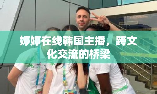 婷婷在線韓國主播，跨文化交流的橋梁