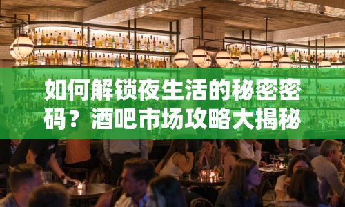 如何解鎖夜生活的秘密密碼？酒吧市場攻略大揭秘！