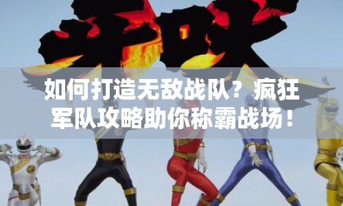 如何打造無敵戰(zhàn)隊？瘋狂軍隊攻略助你稱霸戰(zhàn)場！
