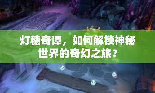 燈穗奇譚，如何解鎖神秘世界的奇幻之旅？