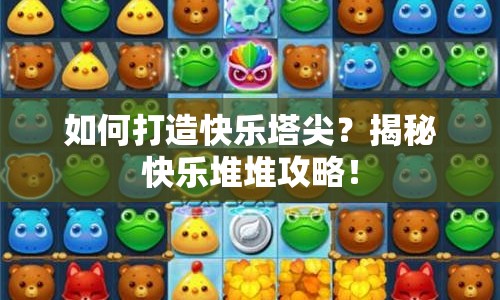 如何打造快樂塔尖？揭秘快樂堆堆攻略！