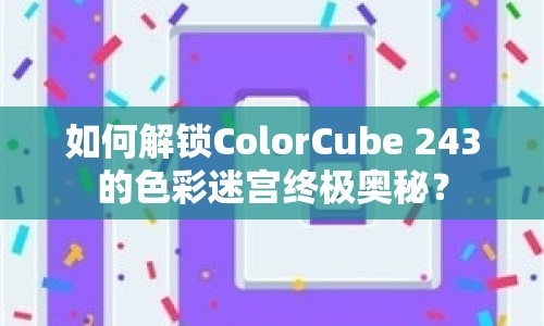 如何解鎖ColorCube 243的色彩迷宮終極奧秘？