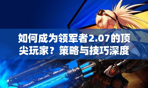 如何成為領(lǐng)軍者2.07的頂尖玩家？策略與技巧深度解析來襲！