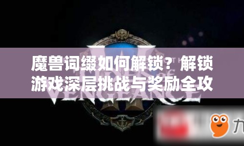 魔獸詞綴如何解鎖？解鎖游戲深層挑戰(zhàn)與獎勵全攻略！