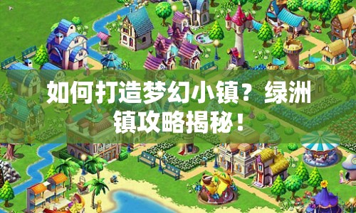 如何打造夢(mèng)幻小鎮(zhèn)？綠洲鎮(zhèn)攻略揭秘！