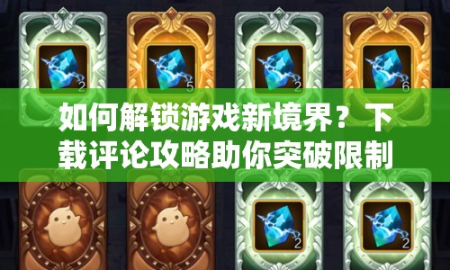 如何解鎖游戲新境界？下載評(píng)論攻略助你突破限制！