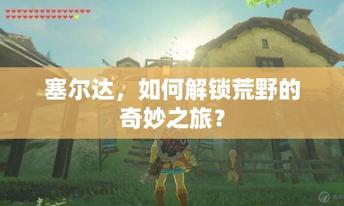 塞爾達，如何解鎖荒野的奇妙之旅？
