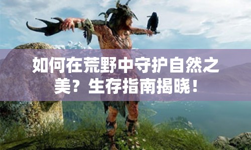 如何在荒野中守護自然之美？生存指南揭曉！