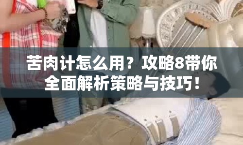 苦肉計(jì)怎么用？攻略8帶你全面解析策略與技巧！