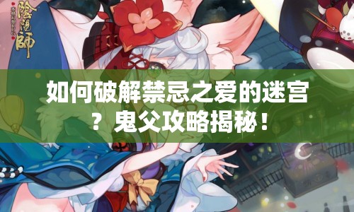 如何破解禁忌之愛的迷宮？鬼父攻略揭秘！