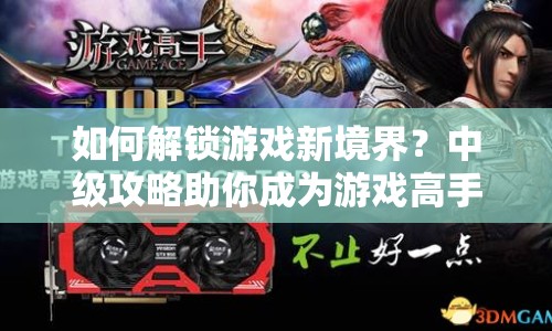 如何解鎖游戲新境界？中級攻略助你成為游戲高手