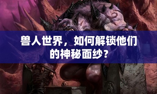 獸人世界，如何解鎖他們的神秘面紗？