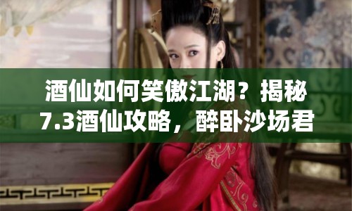 酒仙如何笑傲江湖？揭秘7.3酒仙攻略，醉臥沙場(chǎng)君莫笑！