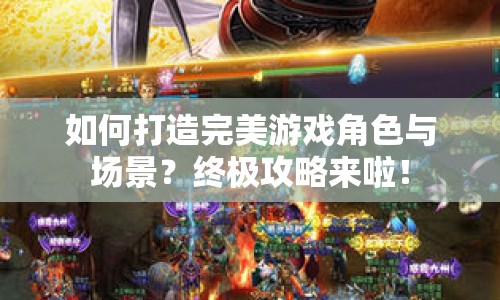 如何打造完美游戲角色與場(chǎng)景？終極攻略來(lái)啦！