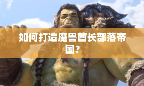 如何打造魔獸酋長部落帝國？