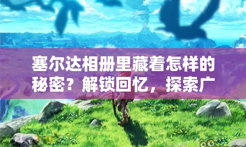 塞爾達(dá)相冊(cè)里藏著怎樣的秘密？解鎖回憶，探索廣闊世界！