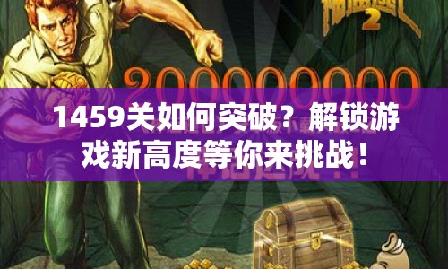 1459關(guān)如何突破？解鎖游戲新高度等你來挑戰(zhàn)！
