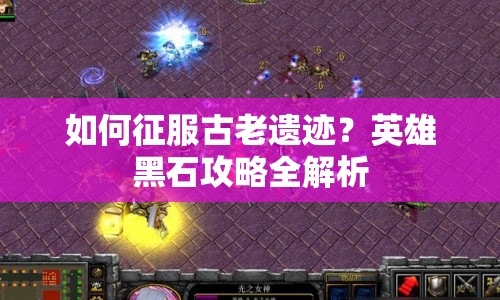 如何征服古老遺跡？英雄黑石攻略全解析