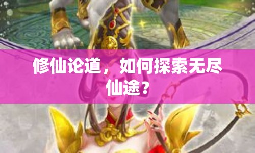 修仙論道，如何探索無盡仙途？