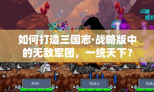 如何打造三國(guó)志·戰(zhàn)略版中的無(wú)敵軍團(tuán)，一統(tǒng)天下？
