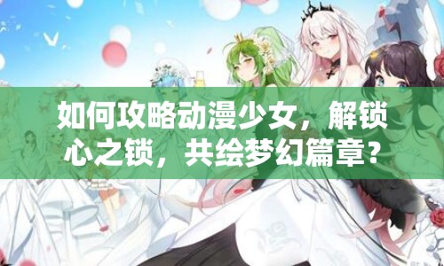 如何攻略動(dòng)漫少女，解鎖心之鎖，共繪夢(mèng)幻篇章？