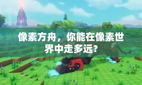 像素方舟，你能在像素世界中走多遠(yuǎn)？
