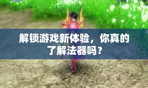 解鎖游戲新體驗(yàn)，你真的了解法器嗎？