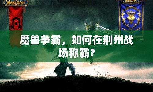 魔獸爭(zhēng)霸，如何在荊州戰(zhàn)場(chǎng)稱霸？