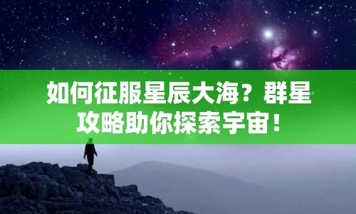 如何征服星辰大海？群星攻略助你探索宇宙！
